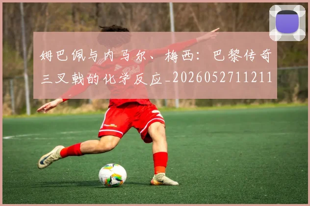 姆巴佩与内马尔、梅西:巴黎传奇三叉戟的化学反应_20260527112119