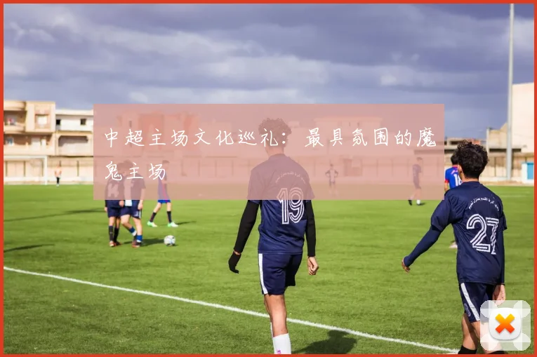 中超主场文化巡礼：最具氛围的魔鬼主场