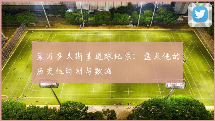 莱万多夫斯基进球纪录:盘点他的历史性时刻与数据