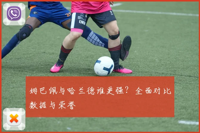 姆巴佩与哈兰德谁更强？全面对比数据与荣誉
