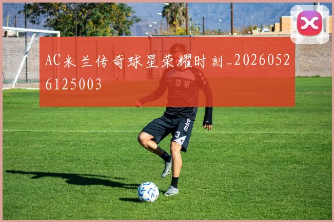 AC米兰传奇球星荣耀时刻_20260526125003