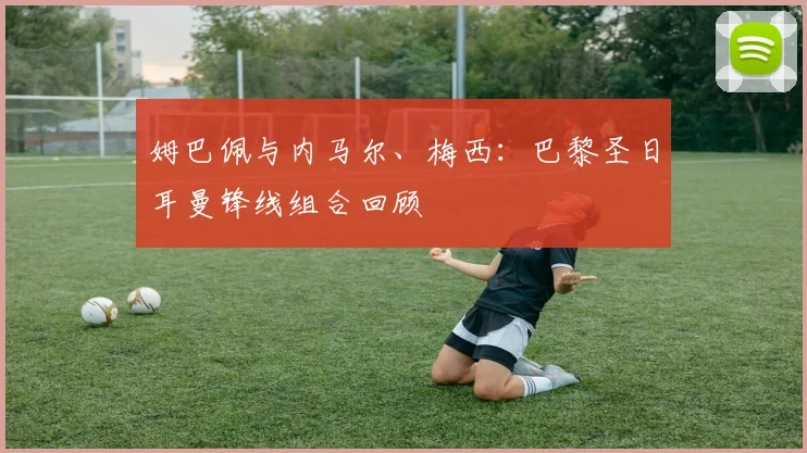 姆巴佩与内马尔、梅西:巴黎圣日耳曼锋线组合回顾