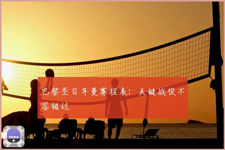 巴黎圣日耳曼赛程表:关键战役不容错过