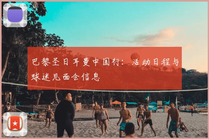巴黎圣日耳曼中国行：活动日程与球迷见面会信息