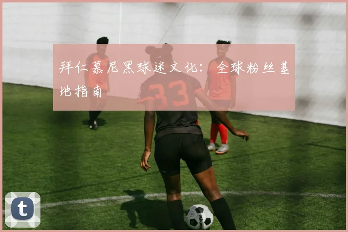 拜仁慕尼黑球迷文化：全球粉丝基地指南
