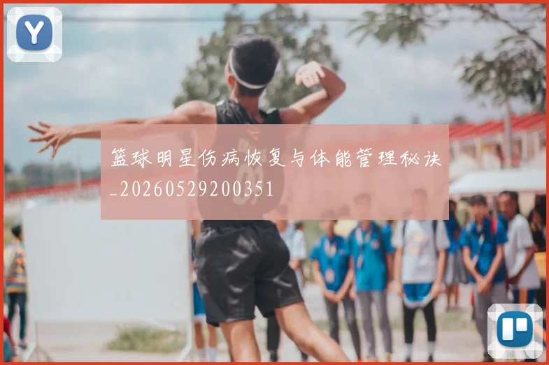 篮球明星伤病恢复与体能管理秘诀_20260529200351