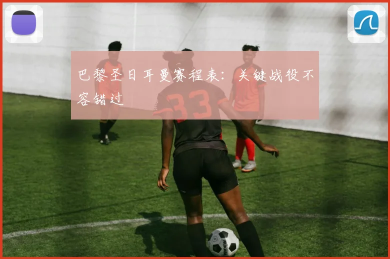 巴黎圣日耳曼赛程表：关键战役不容错过