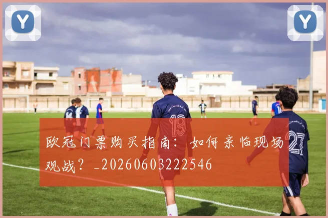 欧冠门票购买指南：如何亲临现场观战？_20260603222546