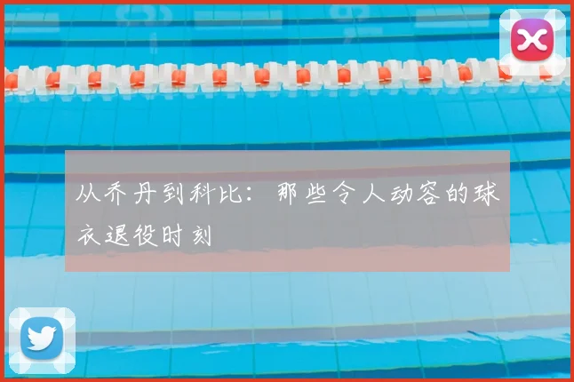 从乔丹到科比：那些令人动容的球衣退役时刻