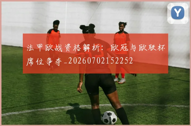 法甲欧战资格解析:欧冠与欧联杯席位争夺_20260702152252