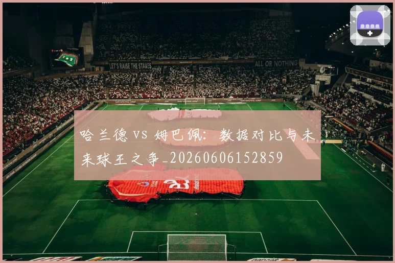 哈兰德 vs 姆巴佩：数据对比与未来球王之争_20260606152859