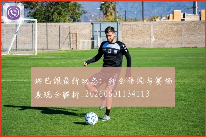 姆巴佩最新动态:转会传闻与赛场表现全解析_20260601134113