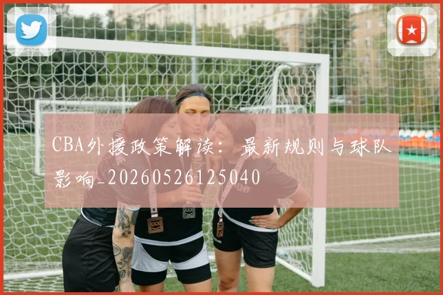 CBA外援政策解读:最新规则与球队影响_20260526125040