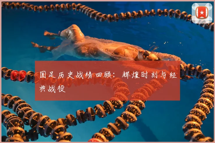 国足历史战绩回顾:辉煌时刻与经典战役
