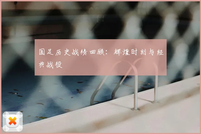 国足历史战绩回顾:辉煌时刻与经典战役