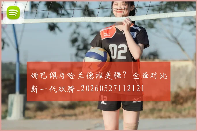 姆巴佩与哈兰德谁更强?全面对比新一代双骄_20260527112121