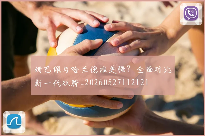 姆巴佩与哈兰德谁更强？全面对比新一代双骄_20260527112121