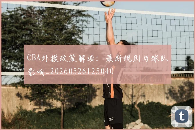 CBA外援政策解读:最新规则与球队影响_20260526125040