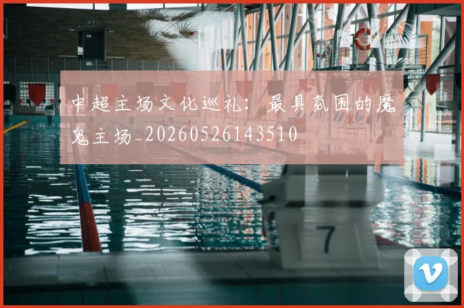 中超主场文化巡礼：最具氛围的魔鬼主场_20260526143510