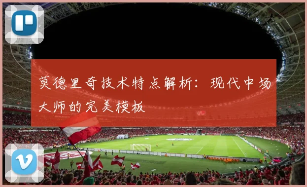 莫德里奇技术特点解析：现代中场大师的完美模板