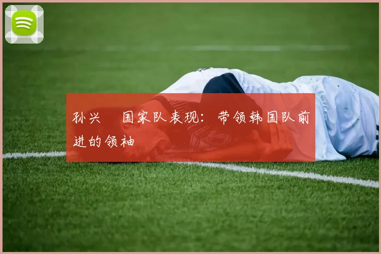孙兴慜国家队表现:带领韩国队前进的领袖