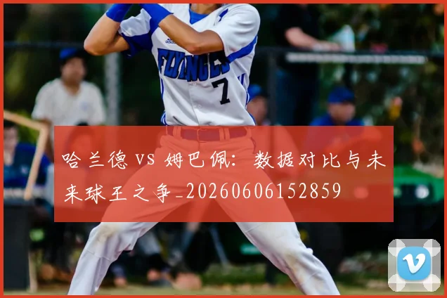 哈兰德 vs 姆巴佩:数据对比与未来球王之争_20260606152859