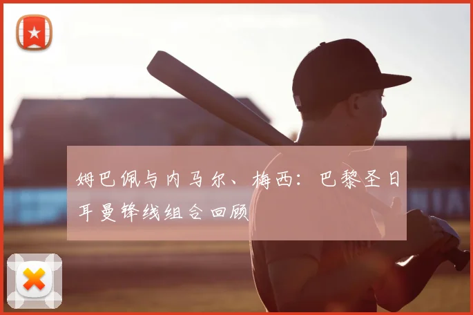 姆巴佩与内马尔、梅西:巴黎圣日耳曼锋线组合回顾