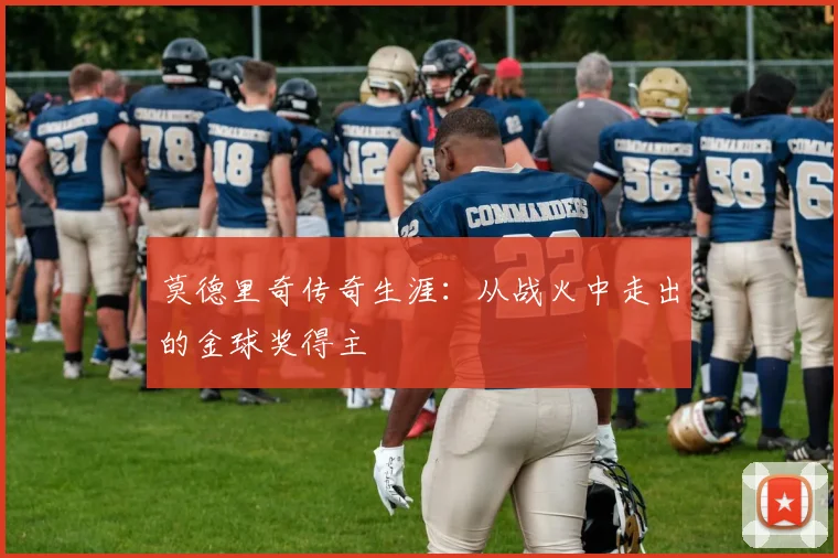 莫德里奇传奇生涯：从战火中走出的金球奖得主