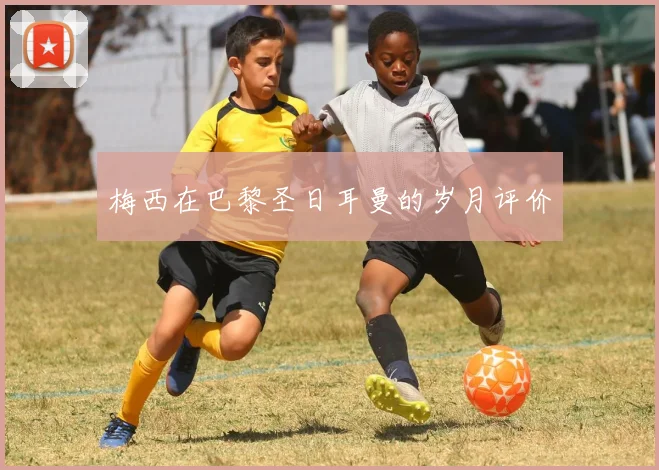 梅西在巴黎圣日耳曼的岁月评价