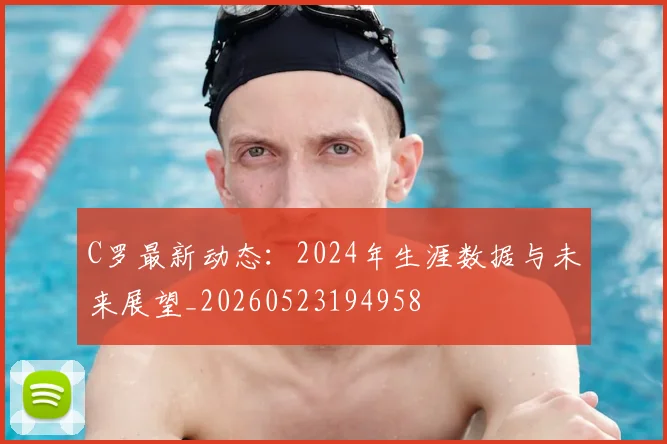 C罗最新动态:2024年生涯数据与未来展望_20260523194958