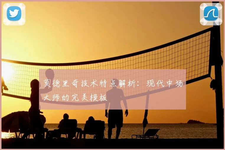 莫德里奇技术特点解析：现代中场大师的完美模板